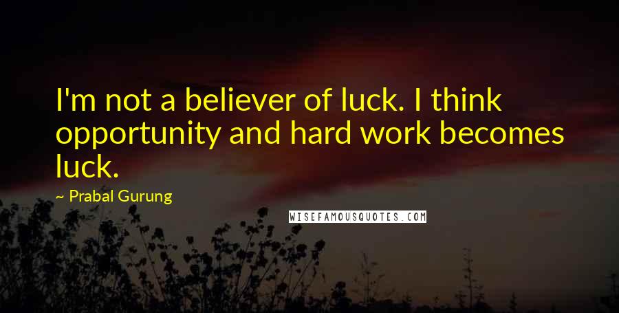 Prabal Gurung Quotes: I'm not a believer of luck. I think opportunity and hard work becomes luck.