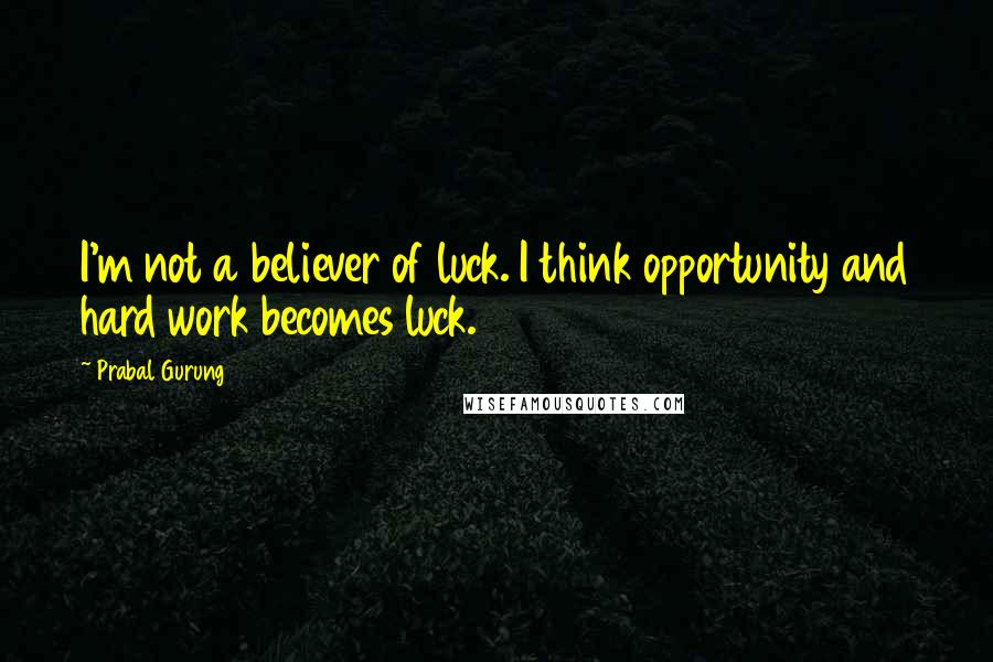 Prabal Gurung Quotes: I'm not a believer of luck. I think opportunity and hard work becomes luck.