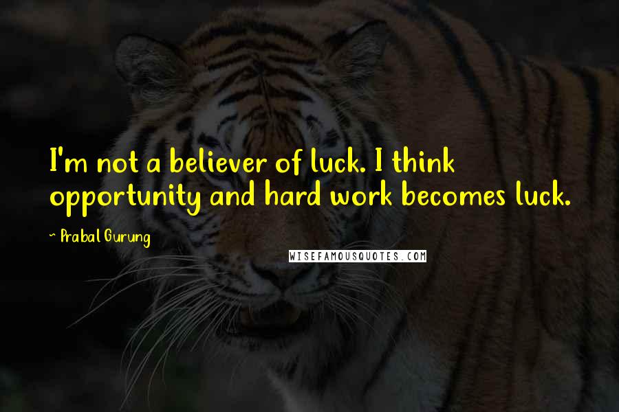 Prabal Gurung Quotes: I'm not a believer of luck. I think opportunity and hard work becomes luck.