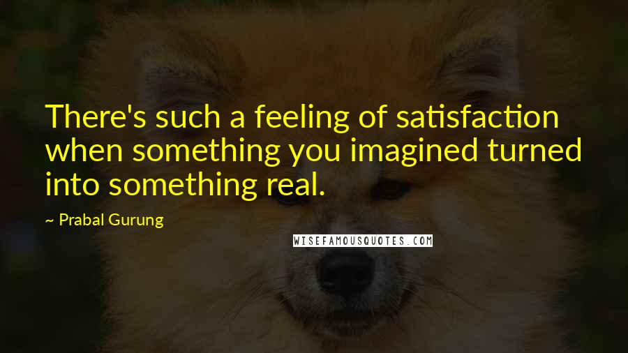 Prabal Gurung Quotes: There's such a feeling of satisfaction when something you imagined turned into something real.