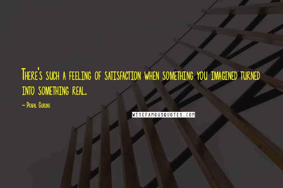 Prabal Gurung Quotes: There's such a feeling of satisfaction when something you imagined turned into something real.