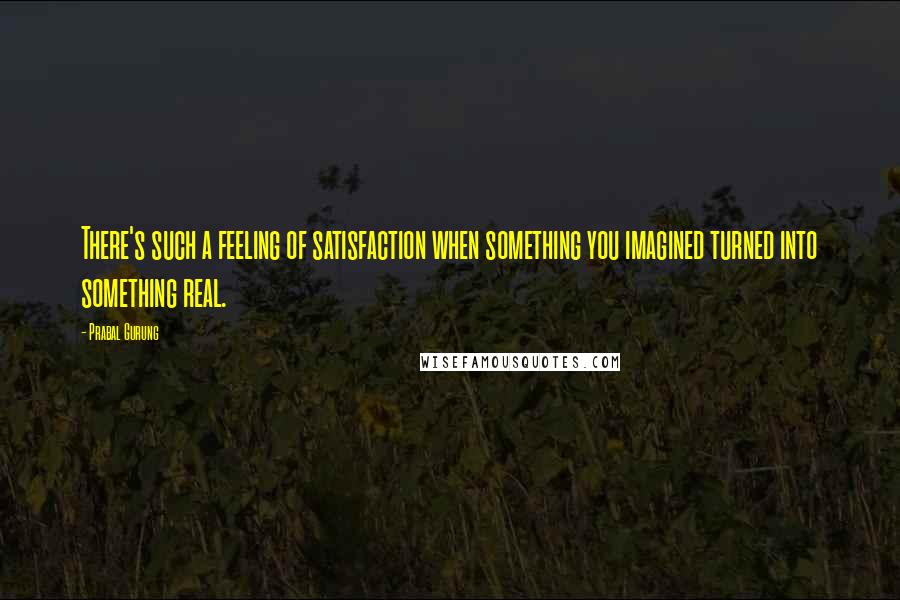 Prabal Gurung Quotes: There's such a feeling of satisfaction when something you imagined turned into something real.