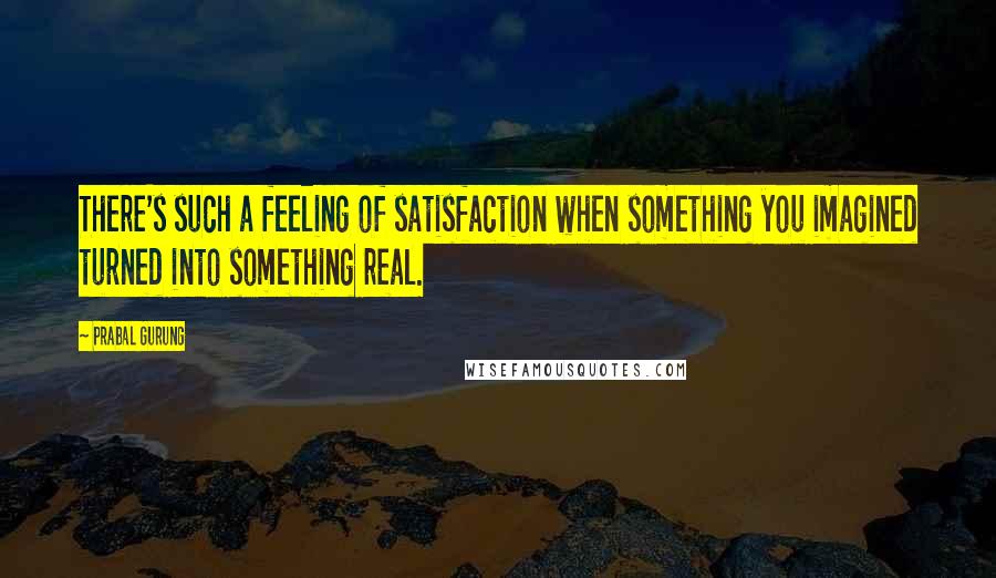 Prabal Gurung Quotes: There's such a feeling of satisfaction when something you imagined turned into something real.