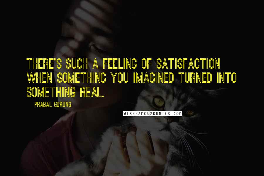 Prabal Gurung Quotes: There's such a feeling of satisfaction when something you imagined turned into something real.