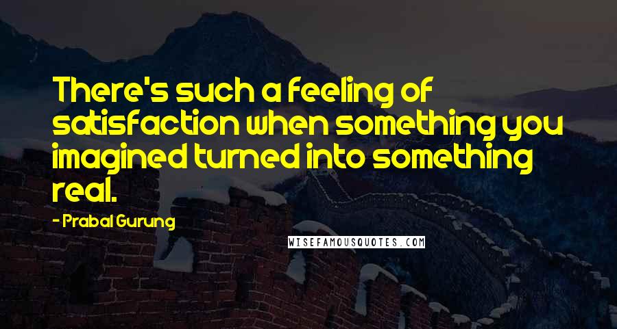 Prabal Gurung Quotes: There's such a feeling of satisfaction when something you imagined turned into something real.