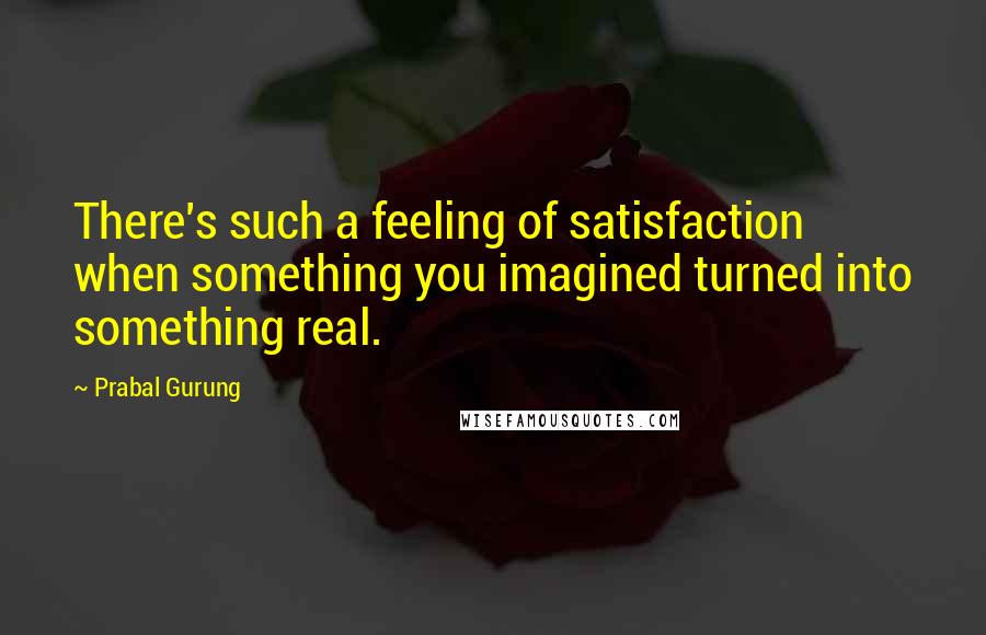 Prabal Gurung Quotes: There's such a feeling of satisfaction when something you imagined turned into something real.