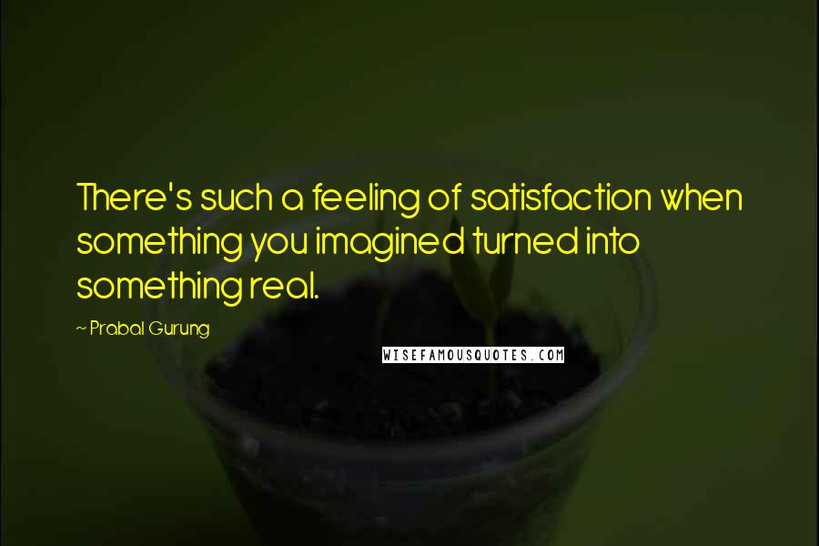 Prabal Gurung Quotes: There's such a feeling of satisfaction when something you imagined turned into something real.