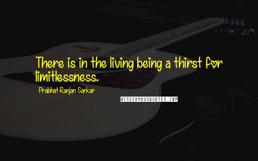 Prabhat Ranjan Sarkar Quotes: There is in the living being a thirst for limitlessness.