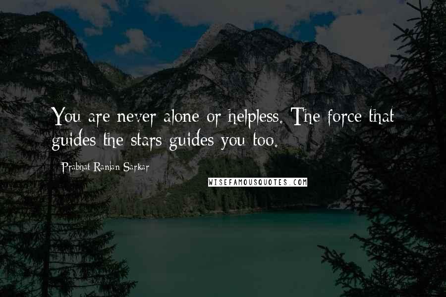 Prabhat Ranjan Sarkar Quotes: You are never alone or helpless. The force that guides the stars guides you too.