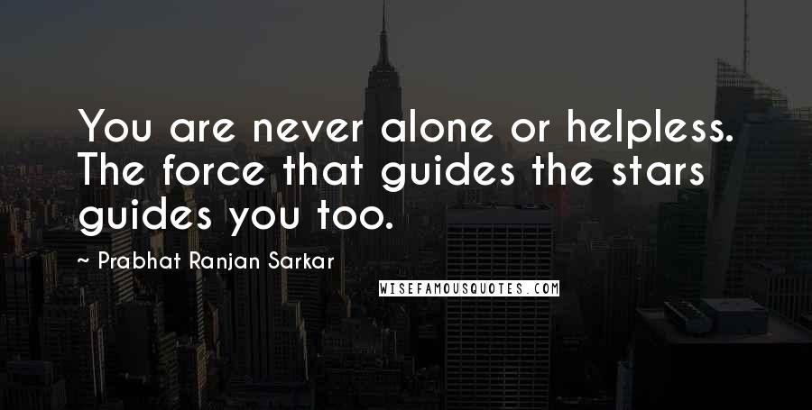 Prabhat Ranjan Sarkar Quotes: You are never alone or helpless. The force that guides the stars guides you too.