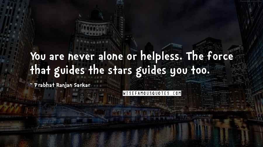 Prabhat Ranjan Sarkar Quotes: You are never alone or helpless. The force that guides the stars guides you too.