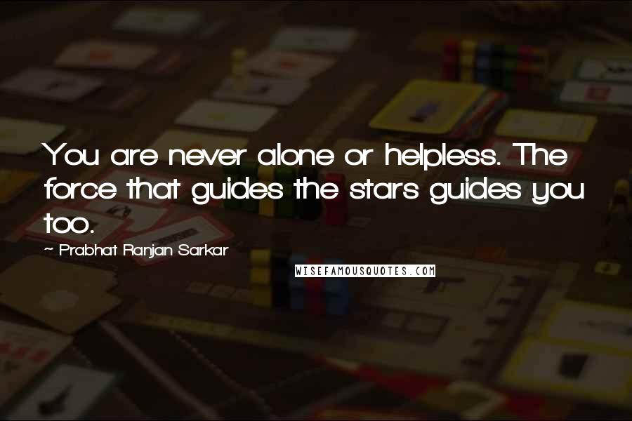 Prabhat Ranjan Sarkar Quotes: You are never alone or helpless. The force that guides the stars guides you too.