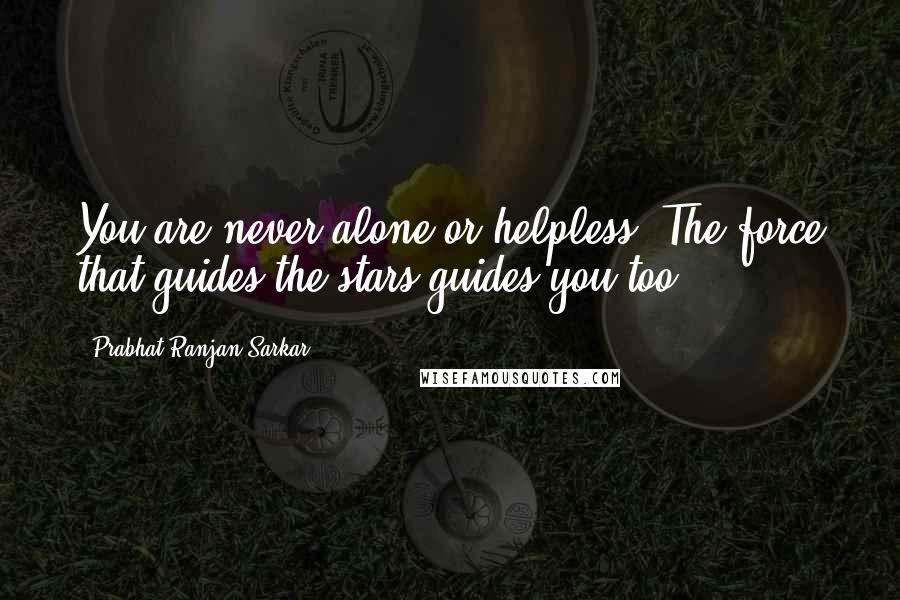 Prabhat Ranjan Sarkar Quotes: You are never alone or helpless. The force that guides the stars guides you too.
