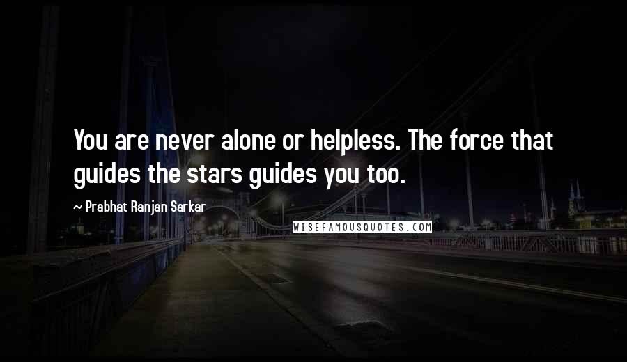 Prabhat Ranjan Sarkar Quotes: You are never alone or helpless. The force that guides the stars guides you too.