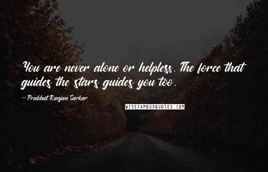 Prabhat Ranjan Sarkar Quotes: You are never alone or helpless. The force that guides the stars guides you too.