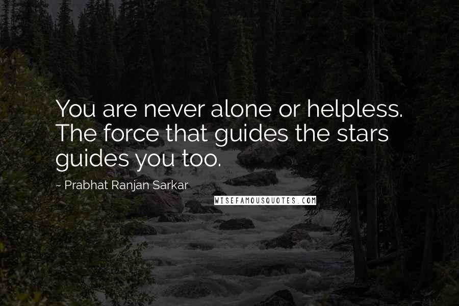 Prabhat Ranjan Sarkar Quotes: You are never alone or helpless. The force that guides the stars guides you too.
