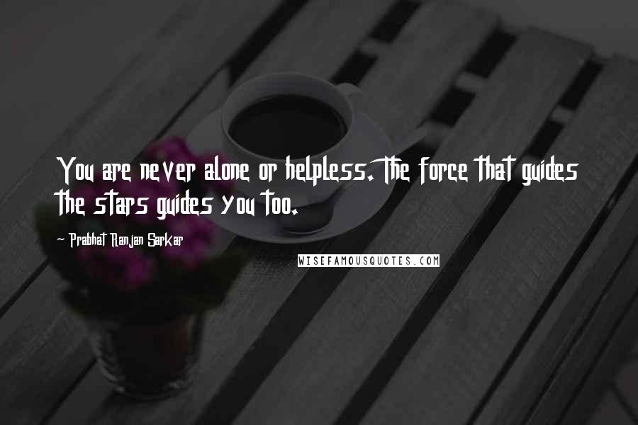 Prabhat Ranjan Sarkar Quotes: You are never alone or helpless. The force that guides the stars guides you too.