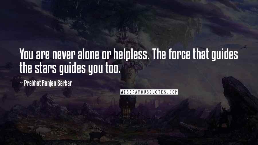 Prabhat Ranjan Sarkar Quotes: You are never alone or helpless. The force that guides the stars guides you too.