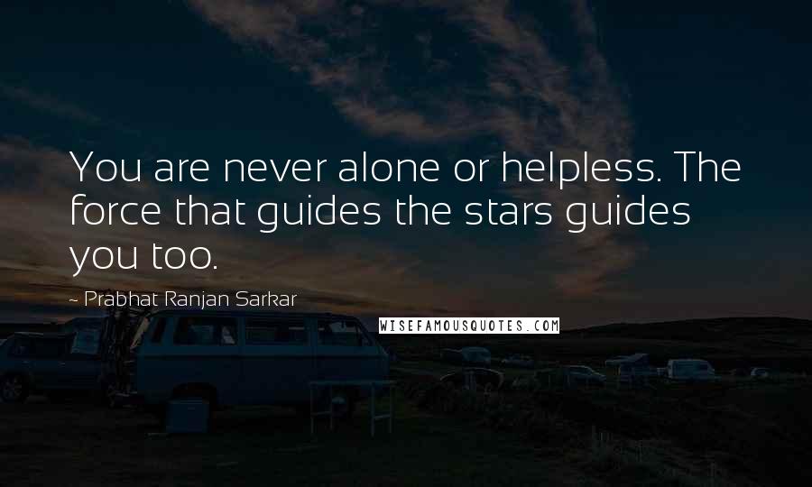 Prabhat Ranjan Sarkar Quotes: You are never alone or helpless. The force that guides the stars guides you too.