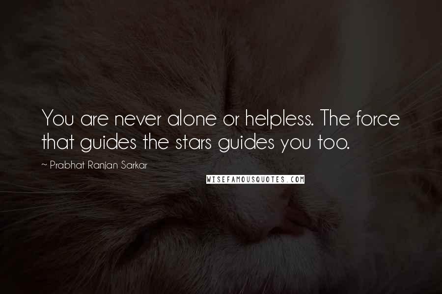 Prabhat Ranjan Sarkar Quotes: You are never alone or helpless. The force that guides the stars guides you too.