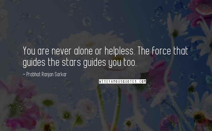 Prabhat Ranjan Sarkar Quotes: You are never alone or helpless. The force that guides the stars guides you too.