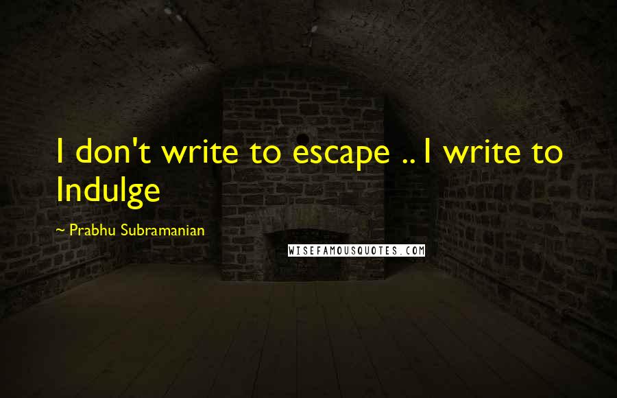 Prabhu Subramanian Quotes: I don't write to escape .. I write to Indulge