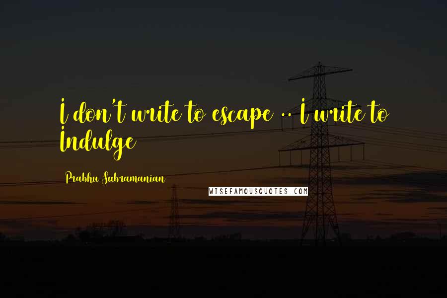 Prabhu Subramanian Quotes: I don't write to escape .. I write to Indulge