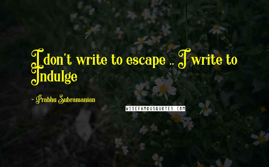 Prabhu Subramanian Quotes: I don't write to escape .. I write to Indulge