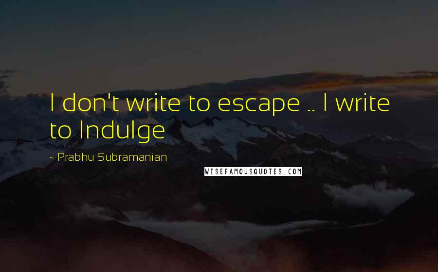 Prabhu Subramanian Quotes: I don't write to escape .. I write to Indulge