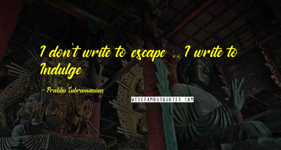 Prabhu Subramanian Quotes: I don't write to escape .. I write to Indulge