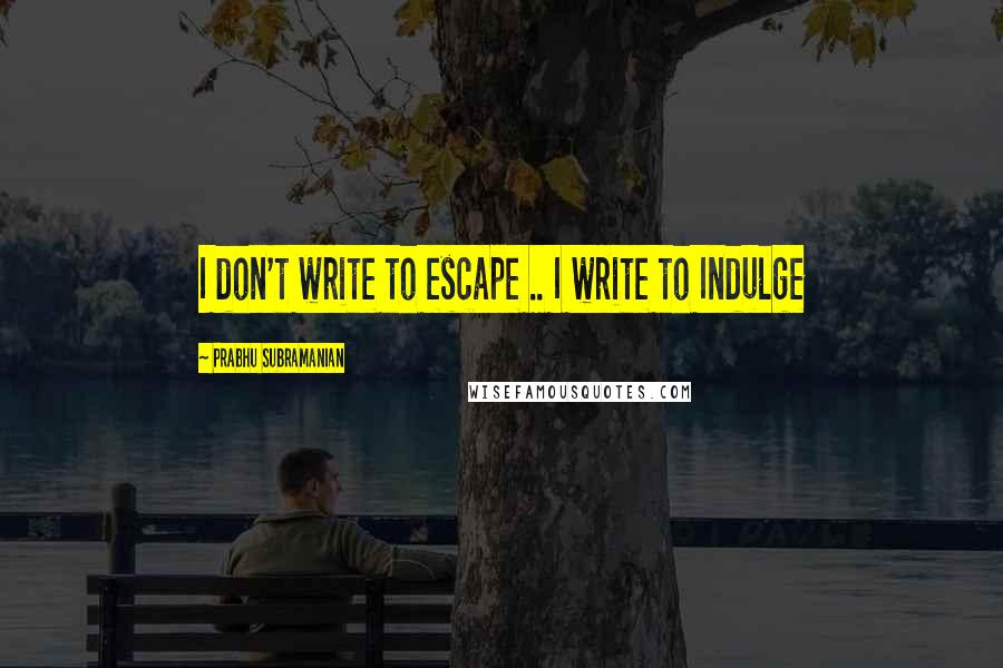 Prabhu Subramanian Quotes: I don't write to escape .. I write to Indulge