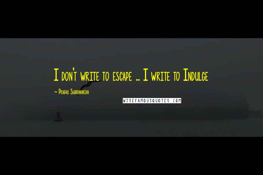 Prabhu Subramanian Quotes: I don't write to escape .. I write to Indulge