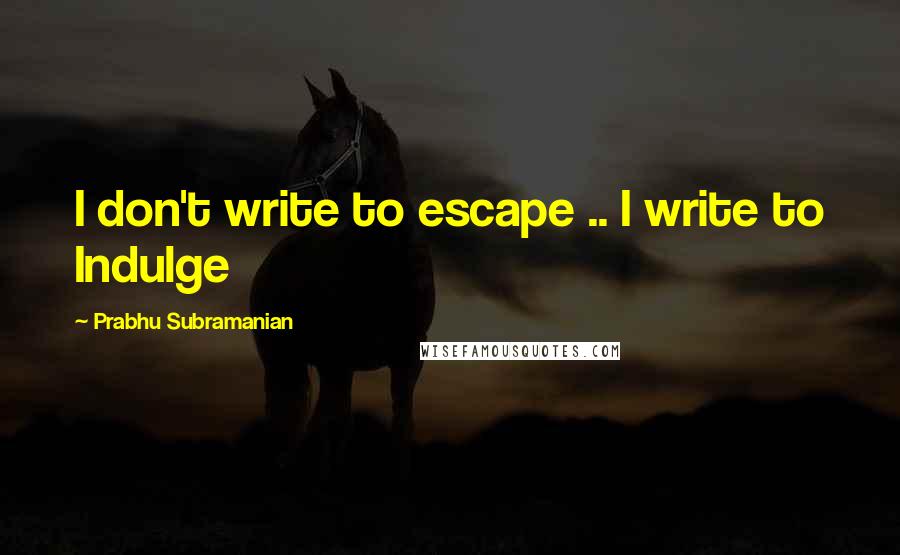 Prabhu Subramanian Quotes: I don't write to escape .. I write to Indulge