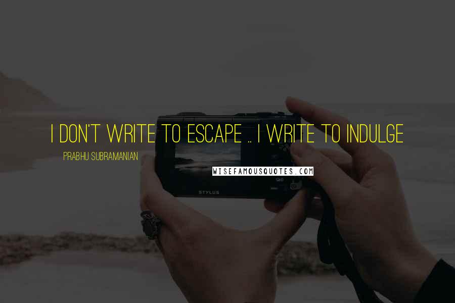 Prabhu Subramanian Quotes: I don't write to escape .. I write to Indulge