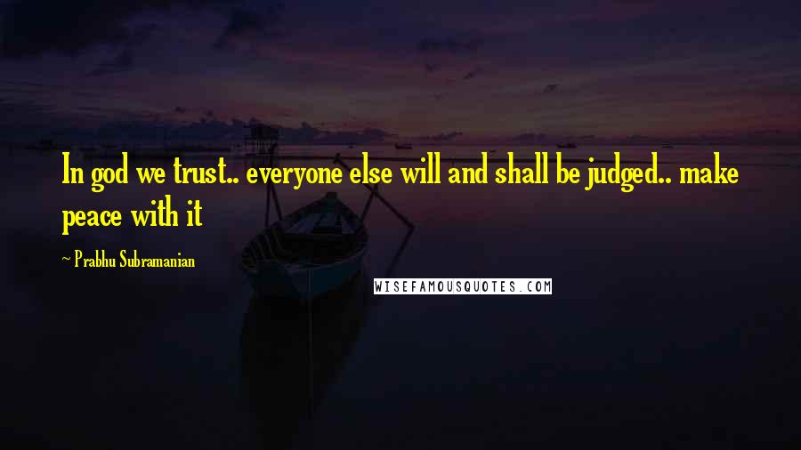 Prabhu Subramanian Quotes: In god we trust.. everyone else will and shall be judged.. make peace with it