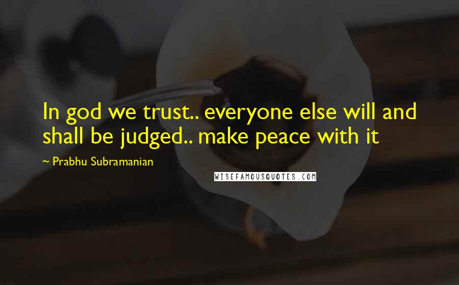 Prabhu Subramanian Quotes: In god we trust.. everyone else will and shall be judged.. make peace with it