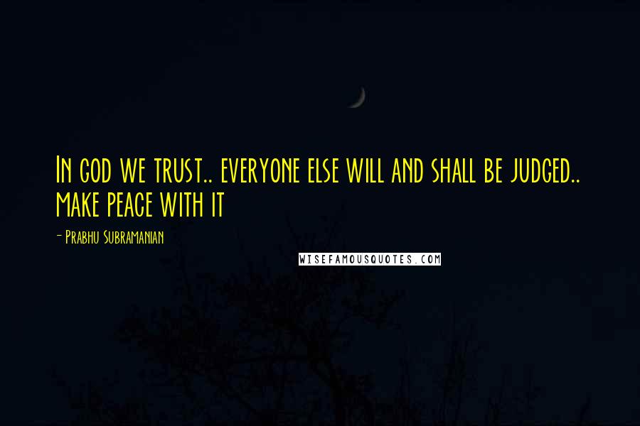 Prabhu Subramanian Quotes: In god we trust.. everyone else will and shall be judged.. make peace with it