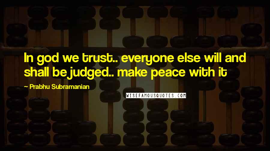 Prabhu Subramanian Quotes: In god we trust.. everyone else will and shall be judged.. make peace with it