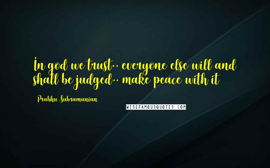 Prabhu Subramanian Quotes: In god we trust.. everyone else will and shall be judged.. make peace with it