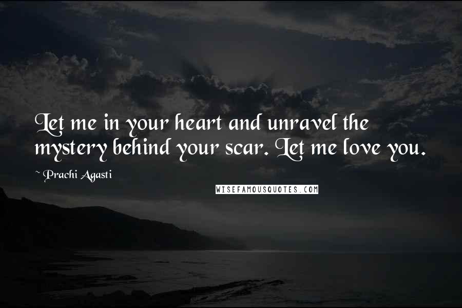 Prachi Agasti Quotes: Let me in your heart and unravel the mystery behind your scar. Let me love you.