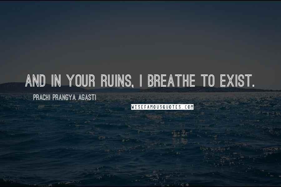 Prachi Prangya Agasti Quotes: And in your ruins, I breathe to exist.