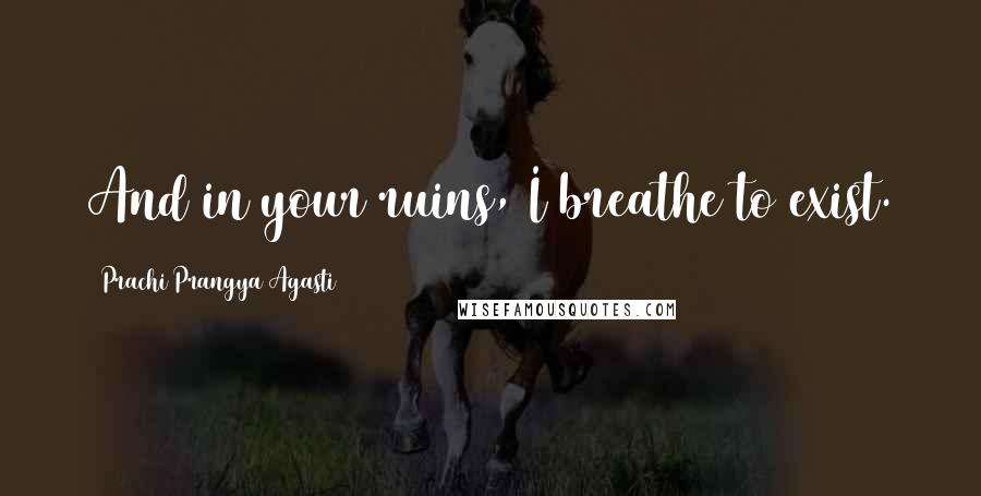 Prachi Prangya Agasti Quotes: And in your ruins, I breathe to exist.