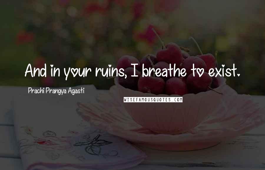 Prachi Prangya Agasti Quotes: And in your ruins, I breathe to exist.