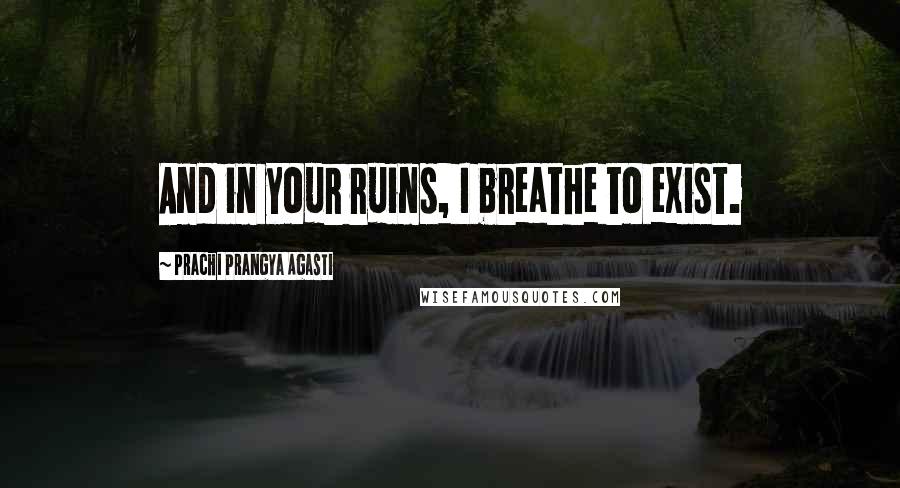 Prachi Prangya Agasti Quotes: And in your ruins, I breathe to exist.