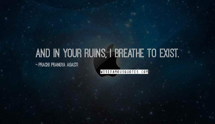 Prachi Prangya Agasti Quotes: And in your ruins, I breathe to exist.