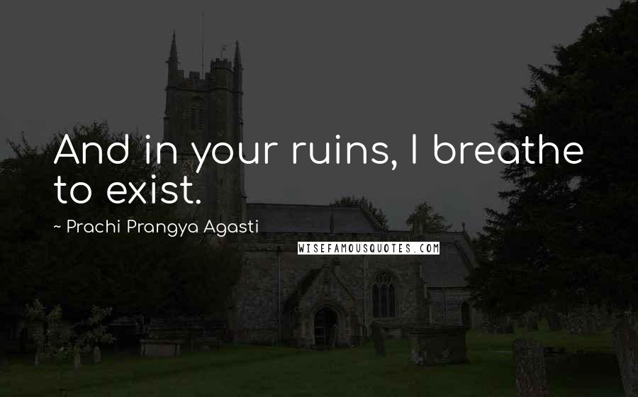 Prachi Prangya Agasti Quotes: And in your ruins, I breathe to exist.