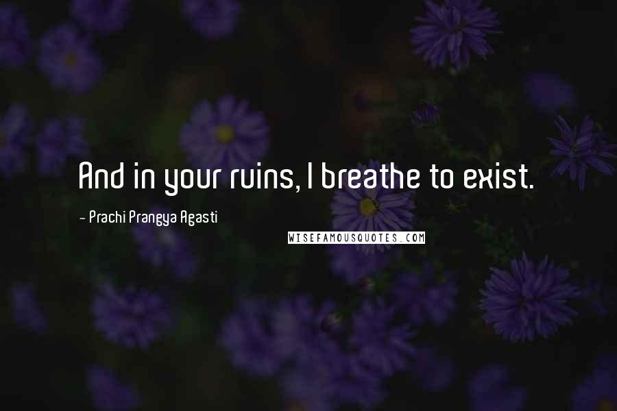 Prachi Prangya Agasti Quotes: And in your ruins, I breathe to exist.