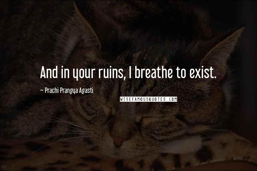 Prachi Prangya Agasti Quotes: And in your ruins, I breathe to exist.