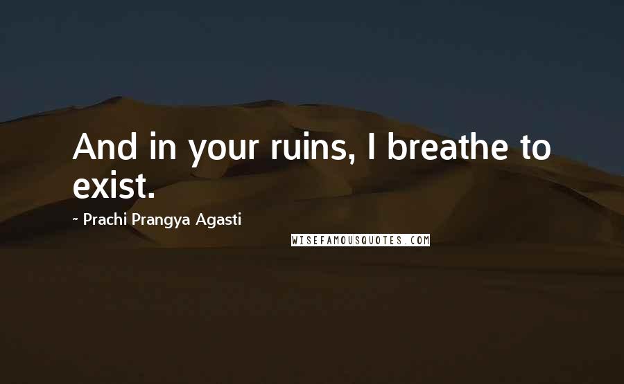 Prachi Prangya Agasti Quotes: And in your ruins, I breathe to exist.