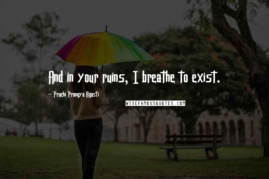 Prachi Prangya Agasti Quotes: And in your ruins, I breathe to exist.